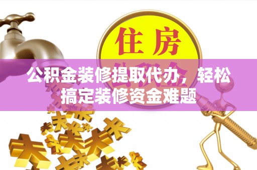 灵丘公积金装修提取代办，轻松搞定装修资金难题