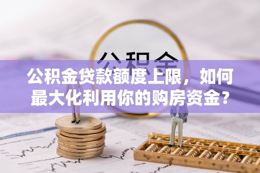 灵丘公积金贷款额度上限，如何最大化利用你的购房资金？