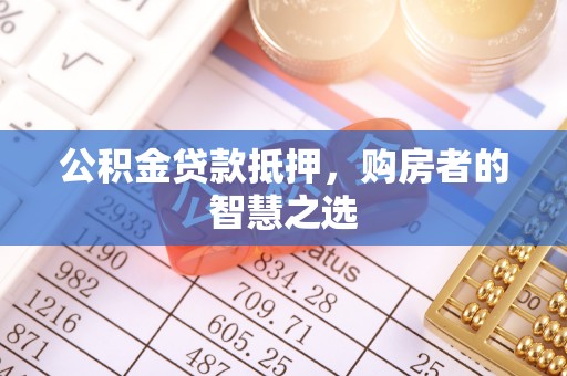 灵丘公积金贷款抵押，购房者的智慧之选