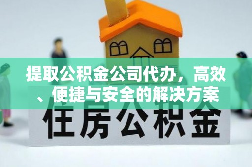 灵丘提取公积金公司代办，高效、便捷与安全的解决方案