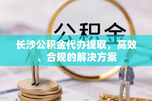 灵丘长沙公积金代办提取，高效、合规的解决方案