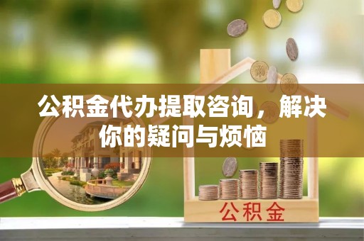 灵丘公积金代办提取咨询，解决你的疑问与烦恼