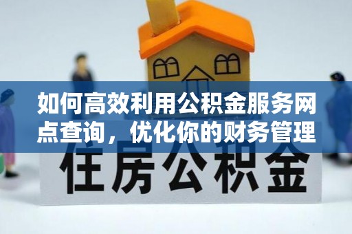 灵丘如何高效利用公积金服务网点查询，优化你的财务管理