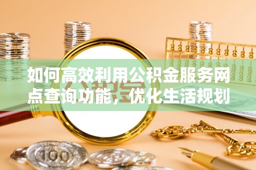 灵丘如何高效利用公积金服务网点查询功能，优化生活规划