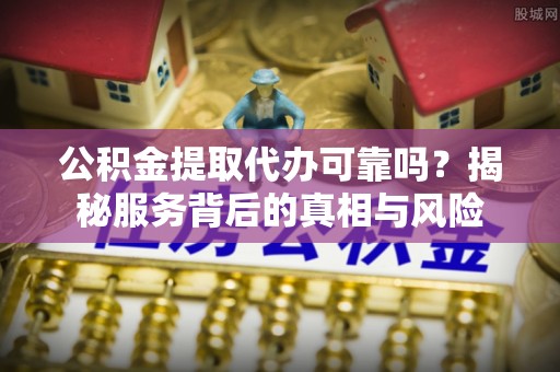 灵丘公积金提取代办可靠吗？揭秘服务背后的真相与风险