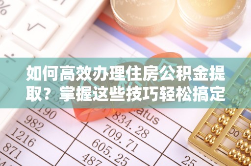 灵丘如何高效办理住房公积金提取？掌握这些技巧轻松搞定