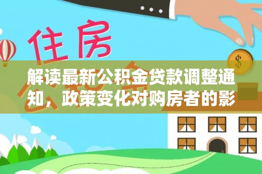 灵丘解读最新公积金贷款调整通知，政策变化对购房者的影响