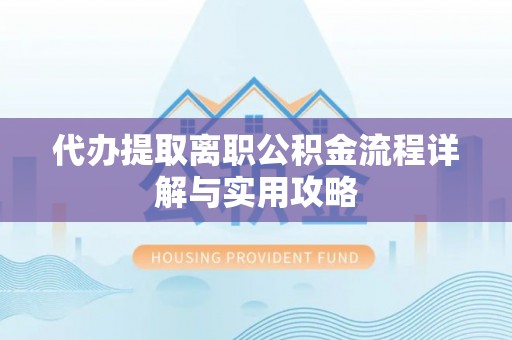灵丘代办提取离职公积金流程详解与实用攻略