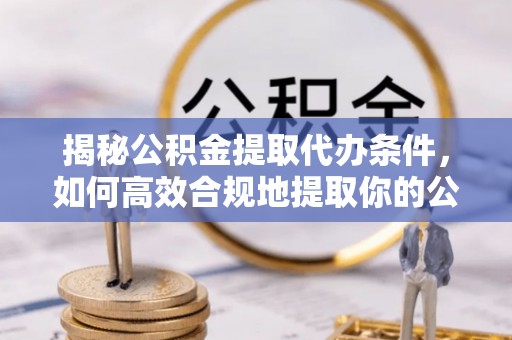 灵丘揭秘公积金提取代办条件，如何高效合规地提取你的公积金