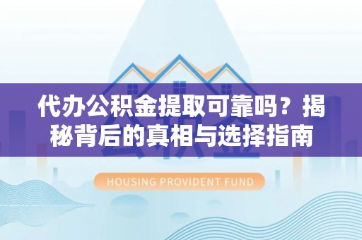 灵丘代办公积金提取可靠吗？揭秘背后的真相与选择指南