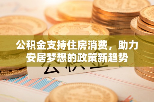 灵丘公积金支持住房消费，助力安居梦想的政策新趋势