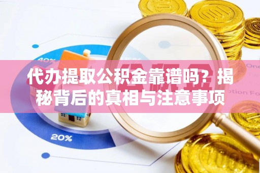 灵丘代办提取公积金靠谱吗？揭秘背后的真相与注意事项