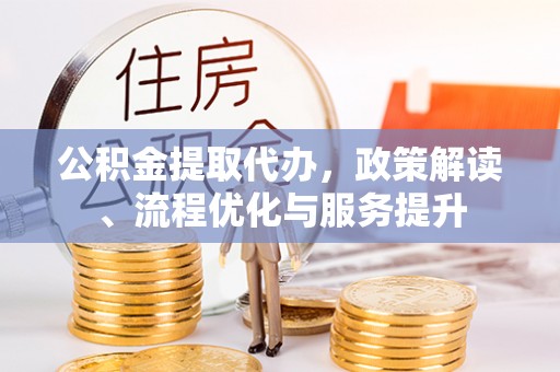 灵丘公积金提取代办，政策解读、流程优化与服务提升
