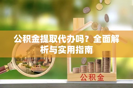 灵丘公积金提取代办吗？全面解析与实用指南