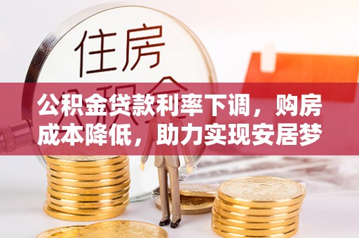 灵丘公积金贷款利率下调，购房成本降低，助力实现安居梦