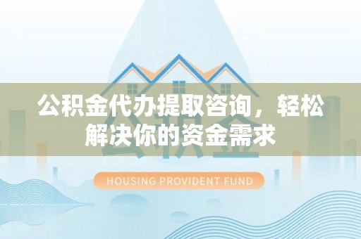 灵丘公积金代办提取咨询，轻松解决你的资金需求