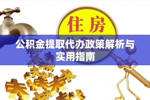 灵丘公积金提取代办政策解析与实用指南