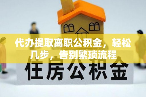 灵丘代办提取离职公积金，轻松几步，告别繁琐流程