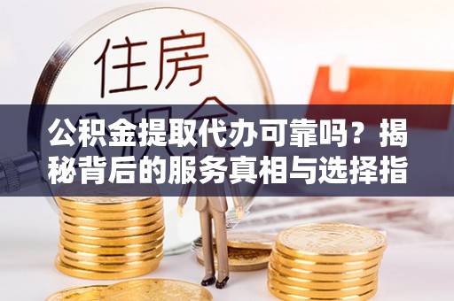 灵丘公积金提取代办可靠吗？揭秘背后的服务真相与选择指南