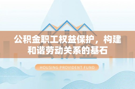 灵丘公积金职工权益保护，构建和谐劳动关系的基石