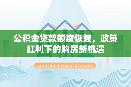 灵丘公积金贷款额度恢复，政策红利下的购房新机遇
