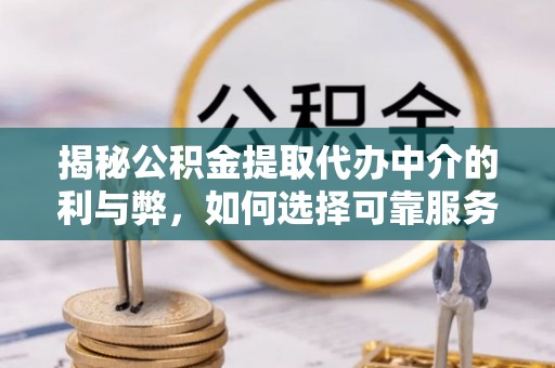 灵丘揭秘公积金提取代办中介的利与弊，如何选择可靠服务？