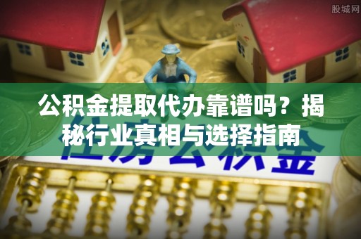 灵丘公积金提取代办靠谱吗？揭秘行业真相与选择指南