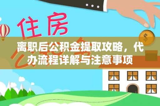 灵丘离职后公积金提取攻略，代办流程详解与注意事项