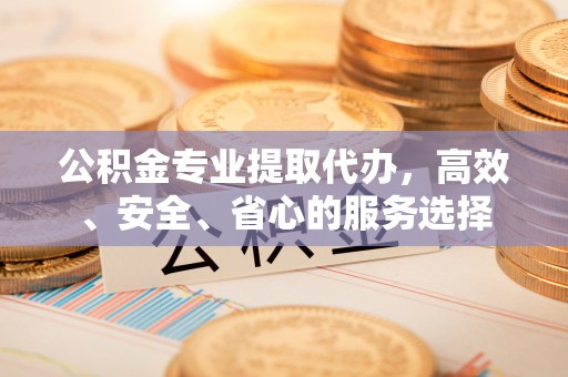灵丘公积金专业提取代办，高效、安全、省心的服务选择