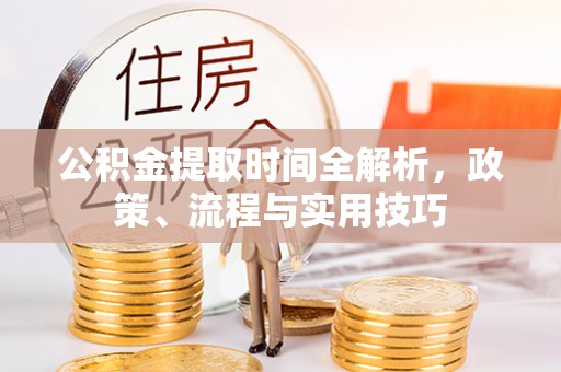 灵丘公积金提取时间全解析，政策、流程与实用技巧