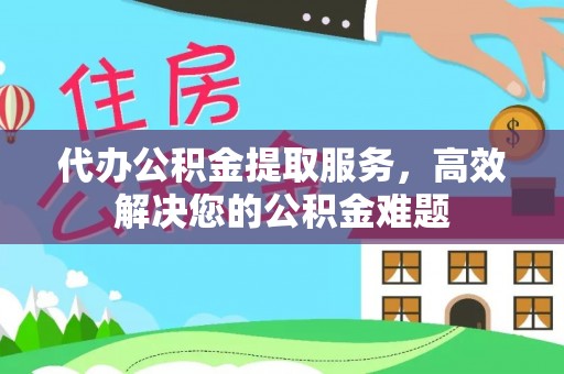灵丘代办公积金提取服务，高效解决您的公积金难题