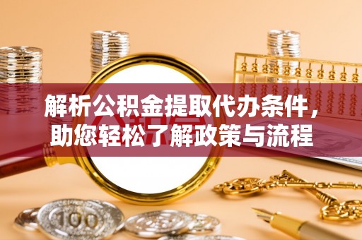 灵丘解析公积金提取代办条件，助您轻松了解政策与流程