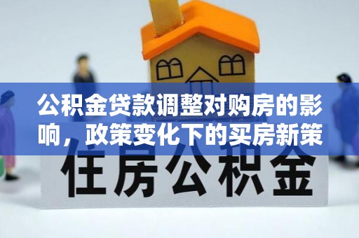 灵丘公积金贷款调整对购房的影响，政策变化下的买房新策略