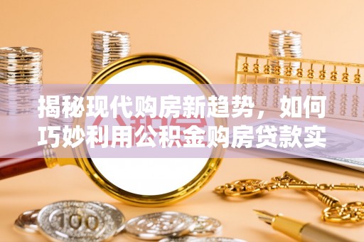 灵丘揭秘现代购房新趋势，如何巧妙利用公积金购房贷款实现梦想家园