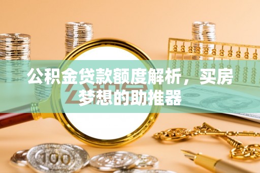灵丘公积金贷款额度解析，买房梦想的助推器