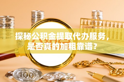 灵丘探秘公积金提取代办服务，是否真的加粗靠谱？