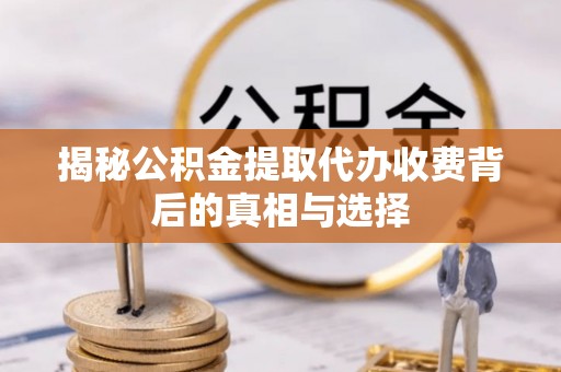 灵丘揭秘公积金提取代办收费背后的真相与选择