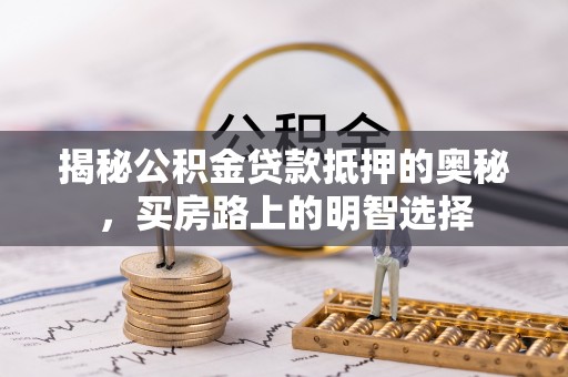 灵丘揭秘公积金贷款抵押的奥秘，买房路上的明智选择