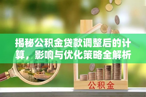 灵丘揭秘公积金贷款调整后的计算，影响与优化策略全解析