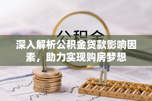 灵丘深入解析公积金贷款影响因素，助力实现购房梦想