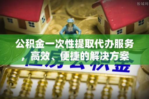 灵丘公积金一次性提取代办服务，高效、便捷的解决方案