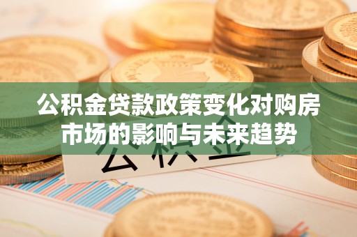 灵丘公积金贷款政策变化对购房市场的影响与未来趋势