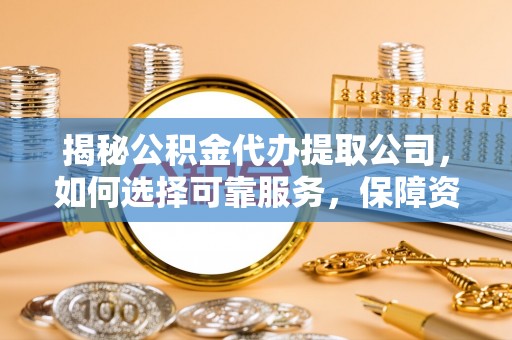 灵丘揭秘公积金代办提取公司，如何选择可靠服务，保障资金安全