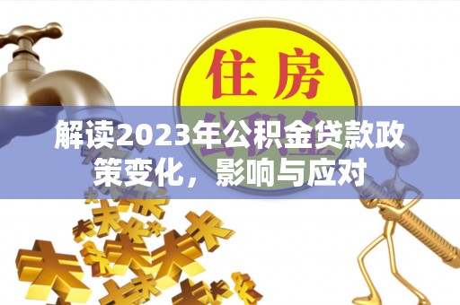 灵丘解读2023年公积金贷款政策变化，影响与应对