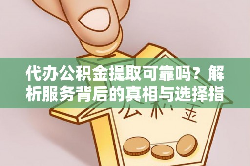 灵丘代办公积金提取可靠吗？解析服务背后的真相与选择指南