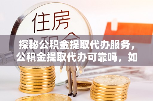 灵丘探秘公积金提取代办服务，公积金提取代办可靠吗，如何选择值得信赖的机构？