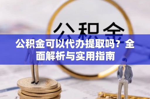 灵丘公积金可以代办提取吗？全面解析与实用指南