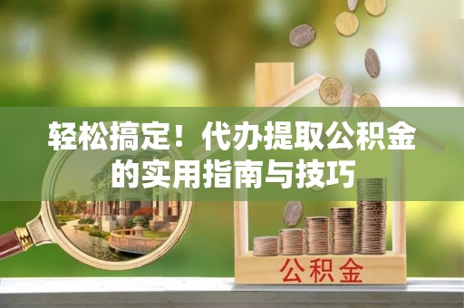 灵丘轻松搞定！代办提取公积金的实用指南与技巧