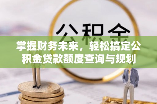 灵丘掌握财务未来，轻松搞定公积金贷款额度查询与规划