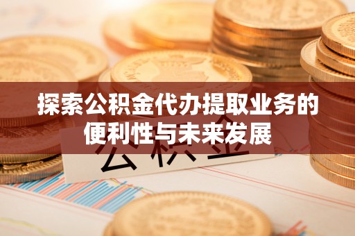 灵丘探索公积金代办提取业务的便利性与未来发展